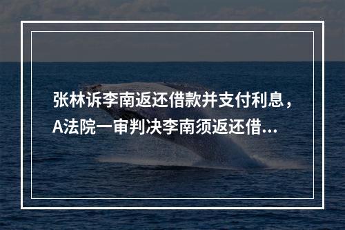 张林诉李南返还借款并支付利息，A法院一审判决李南须返还借款4