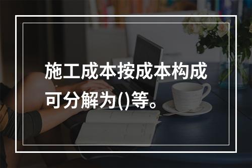 施工成本按成本构成可分解为()等。