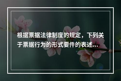 根据票据法律制度的规定，下列关于票据行为的形式要件的表述中不