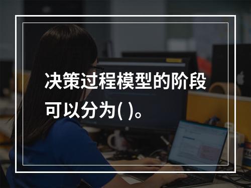 决策过程模型的阶段可以分为( )。