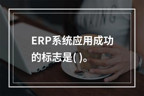 ERP系统应用成功的标志是( )。