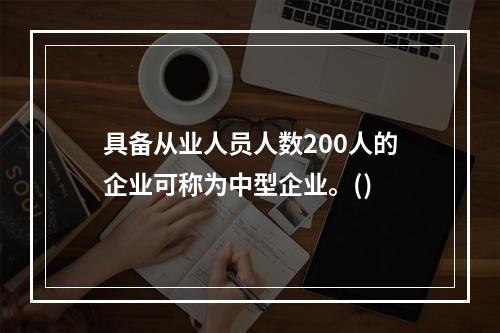 具备从业人员人数200人的企业可称为中型企业。()