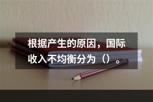 根据产生的原因，国际收入不均衡分为（）。