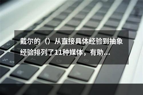 戴尔的（）从直接具体经验到抽象经验排列了11种媒体，有助于根