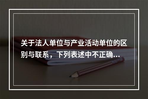 关于法人单位与产业活动单位的区别与联系，下列表述中不正确的是