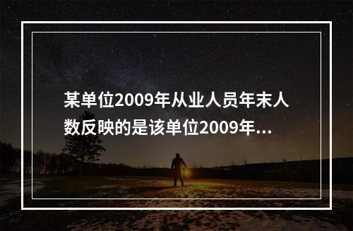 某单位2009年从业人员年末人数反映的是该单位2009年全年