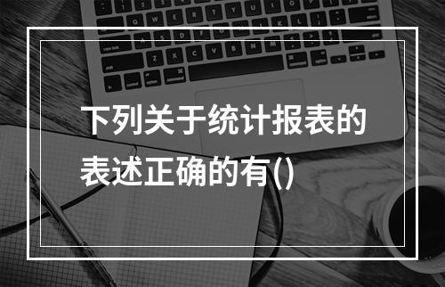 下列关于统计报表的表述正确的有()