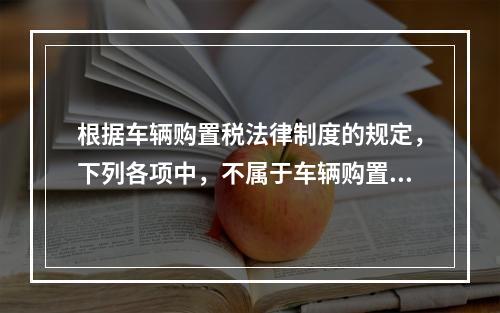 根据车辆购置税法律制度的规定，下列各项中，不属于车辆购置税征