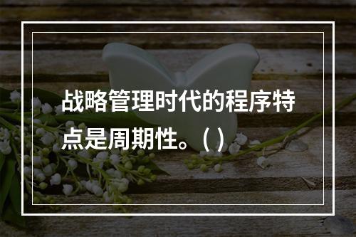 战略管理时代的程序特点是周期性。( )