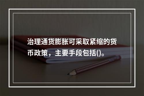 治理通货膨胀可采取紧缩的货币政策，主要手段包括()。