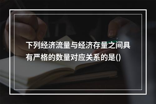 下列经济流量与经济存量之间具有严格的数量对应关系的是()