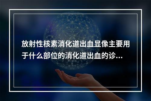 放射性核素消化道出血显像主要用于什么部位的消化道出血的诊断？