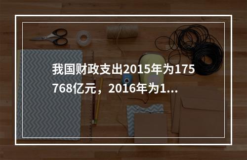 我国财政支出2015年为175768亿元，2016年为187