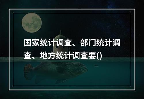 国家统计调查、部门统计调查、地方统计调查要()