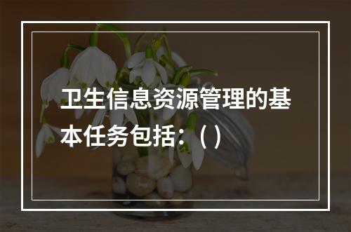 卫生信息资源管理的基本任务包括：( )