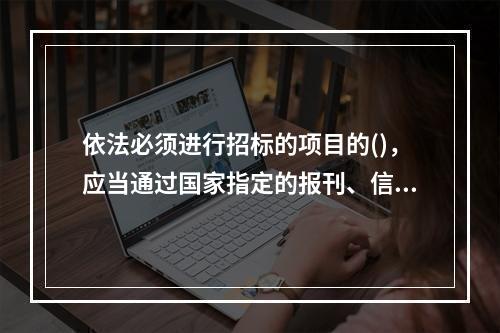 依法必须进行招标的项目的()，应当通过国家指定的报刊、信息网