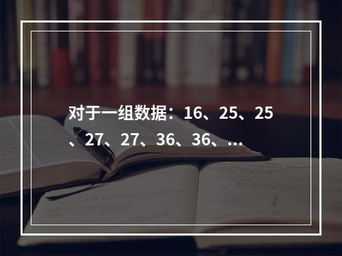 对于一组数据：16、25、25、27、27、36、36、36