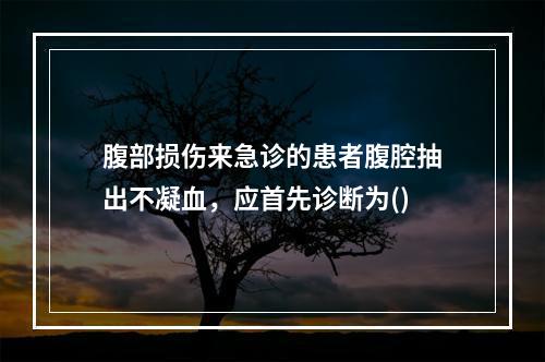 腹部损伤来急诊的患者腹腔抽出不凝血，应首先诊断为()