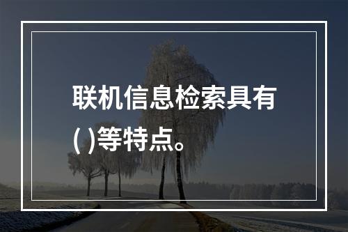 联机信息检索具有( )等特点。