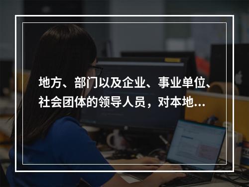 地方、部门以及企业、事业单位、社会团体的领导人员，对本地区、