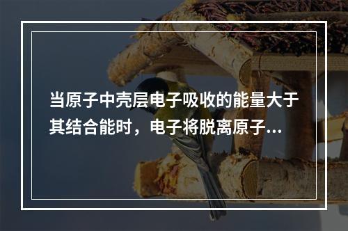 当原子中壳层电子吸收的能量大于其结合能时，电子将脱离原子核的