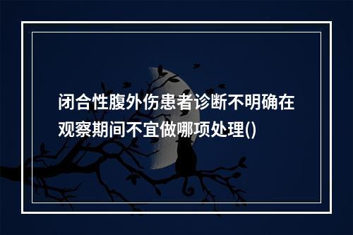 闭合性腹外伤患者诊断不明确在观察期间不宜做哪项处理()