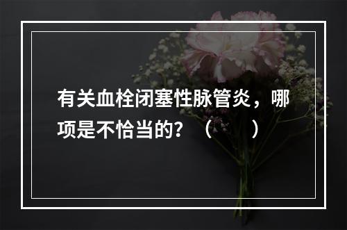 有关血栓闭塞性脉管炎，哪项是不恰当的？（　　）