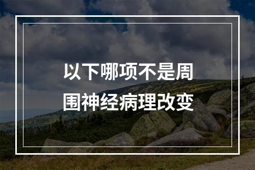 以下哪项不是周围神经病理改变