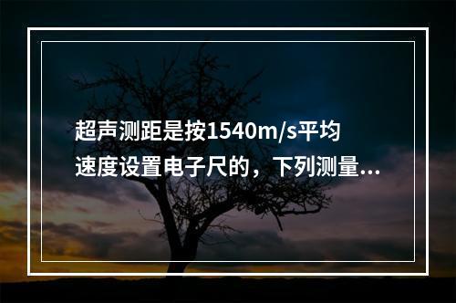 超声测距是按1540m/s平均速度设置电子尺的，下列测量中哪