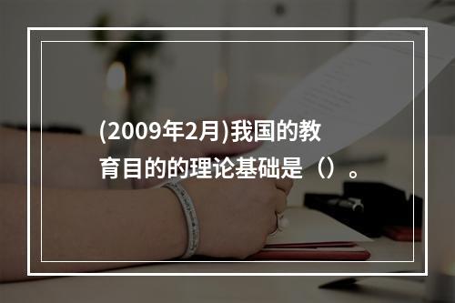 (2009年2月)我国的教育目的的理论基础是（）。