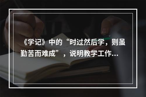 《学记》中的“时过然后学，则虽勤苦而难成”，说明教学工作应遵