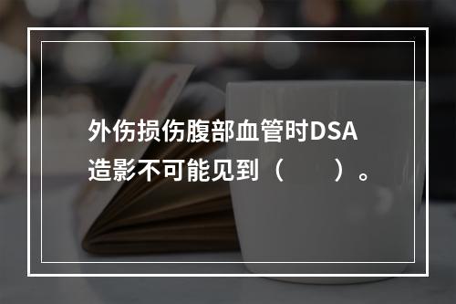 外伤损伤腹部血管时DSA造影不可能见到（　　）。