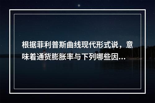 根据菲利普斯曲线现代形式说，意味着通货膨胀率与下列哪些因素有