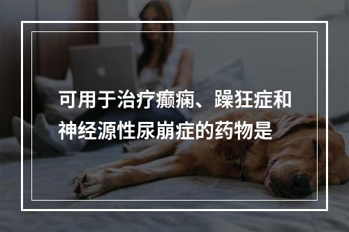 可用于治疗癫痫、躁狂症和神经源性尿崩症的药物是