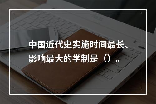 中国近代史实施时间最长、影响最大的学制是（）。