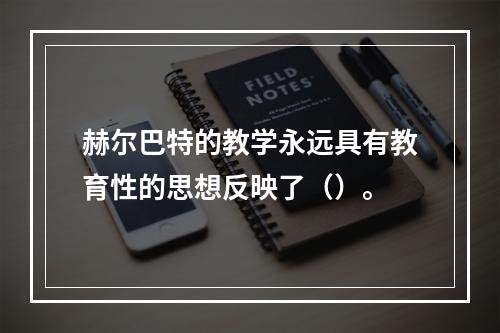 赫尔巴特的教学永远具有教育性的思想反映了（）。