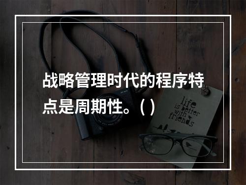 战略管理时代的程序特点是周期性。( )