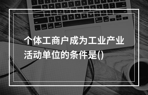 个体工商户成为工业产业活动单位的条件是()