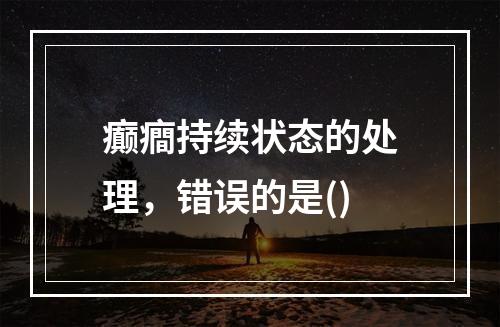 癫癎持续状态的处理，错误的是()