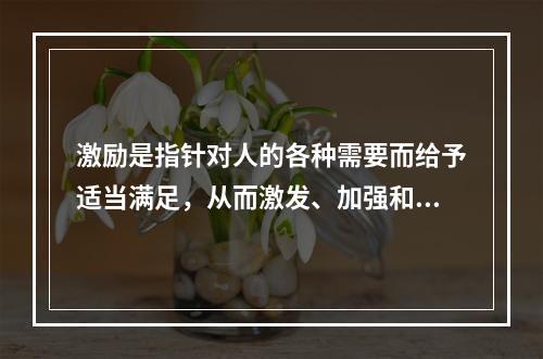 激励是指针对人的各种需要而给予适当满足，从而激发、加强和维持