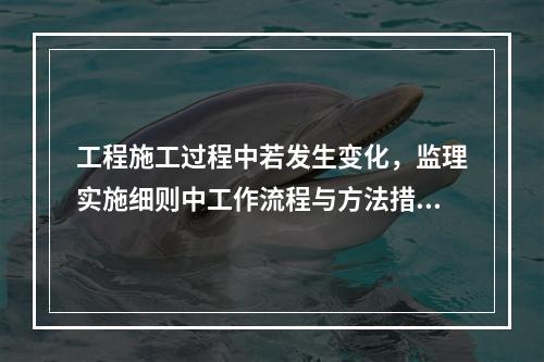 工程施工过程中若发生变化，监理实施细则中工作流程与方法措施调