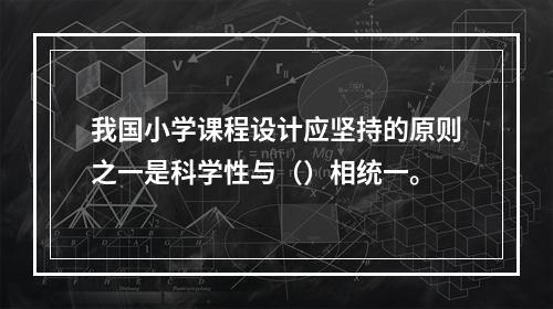 我国小学课程设计应坚持的原则之一是科学性与（）相统一。