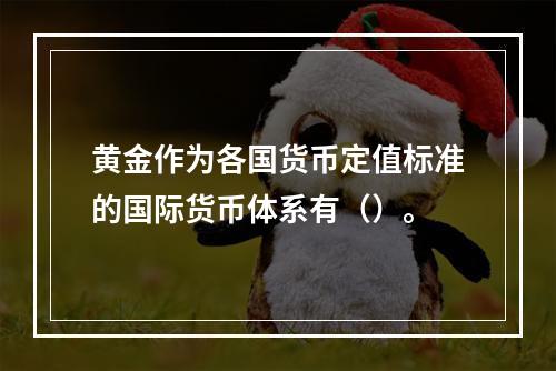 黄金作为各国货币定值标准的国际货币体系有（）。