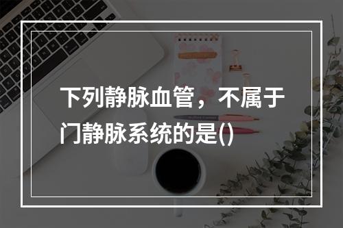 下列静脉血管，不属于门静脉系统的是()