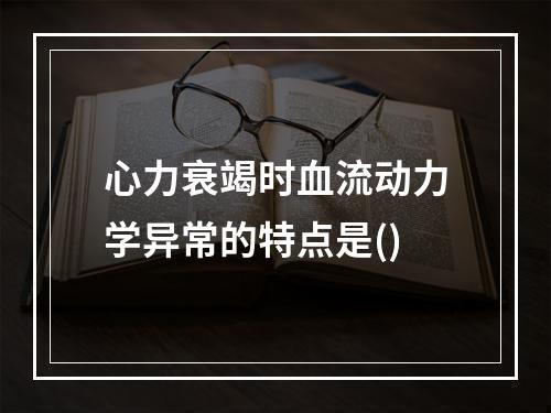 心力衰竭时血流动力学异常的特点是()