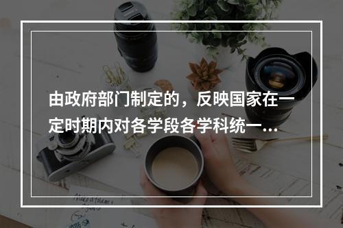 由政府部门制定的，反映国家在一定时期内对各学段各学科统一要求