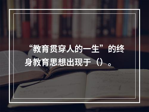 “教育贯穿人的一生”的终身教育思想出现于（）。