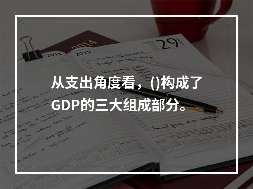 从支出角度看，()构成了GDP的三大组成部分。