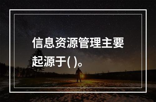 信息资源管理主要起源于( )。