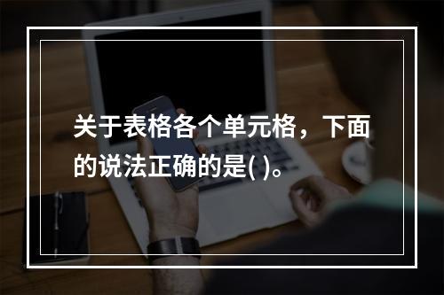 关于表格各个单元格，下面的说法正确的是( )。